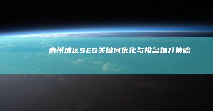 惠州地区SEO关键词优化与排名提升策略